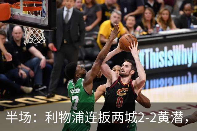 半场：利物浦连扳两城2-2黄潜，范戴克送大礼，麦卡利斯特、阿劳霍破门